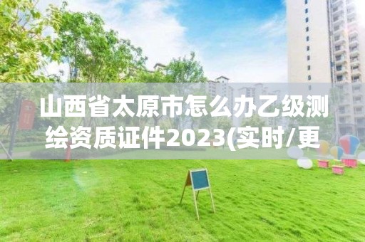 山西省太原市怎么辦乙級(jí)測(cè)繪資質(zhì)證件2023(實(shí)時(shí)/更新中)