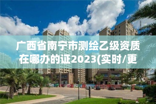 廣西省南寧市測繪乙級資質在哪辦的證2023(實時/更新中)