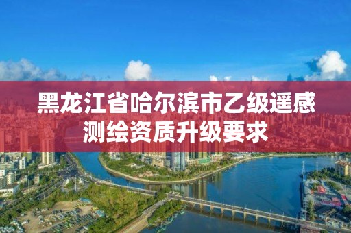 黑龍江省哈爾濱市乙級遙感測繪資質升級要求