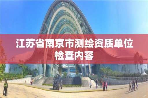 江蘇省南京市測繪資質單位檢查內容