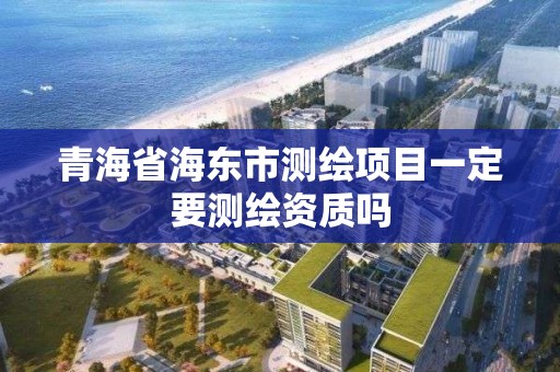 青海省海東市測繪項目一定要測繪資質嗎