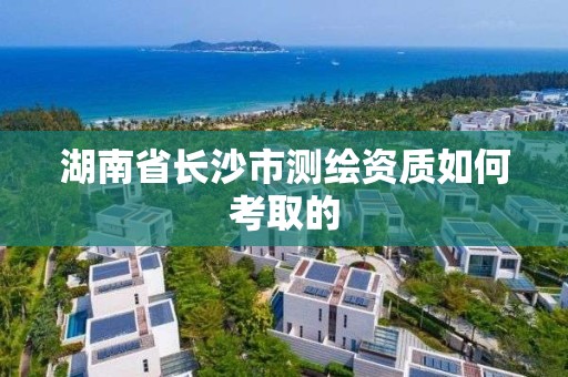 湖南省長沙市測繪資質如何考取的