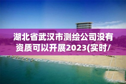 湖北省武漢市測繪公司沒有資質可以開展2023(實時/更新中)