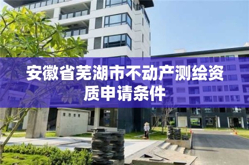 安徽省蕪湖市不動產(chǎn)測繪資質(zhì)申請條件