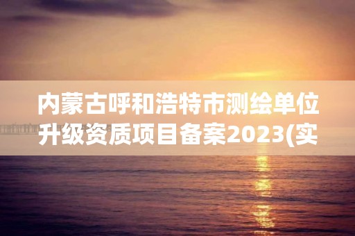 內蒙古呼和浩特市測繪單位升級資質項目備案2023(實時/更新中)