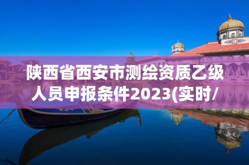 陜西省西安市測繪資質乙級人員申報條件2023(實時/更新中)