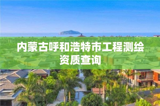 內蒙古呼和浩特市工程測繪資質查詢