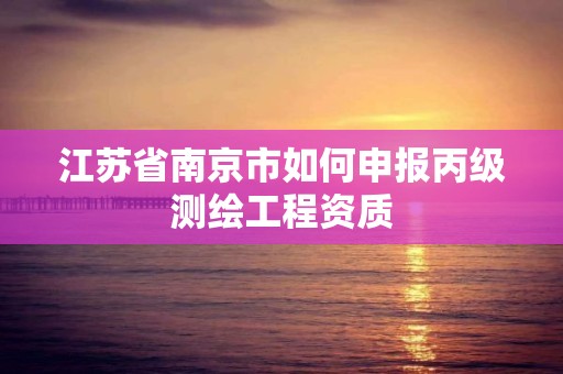 江蘇省南京市如何申報(bào)丙級(jí)測(cè)繪工程資質(zhì)