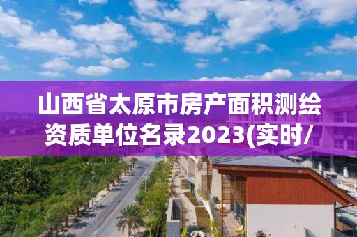 山西省太原市房產面積測繪資質單位名錄2023(實時/更新中)