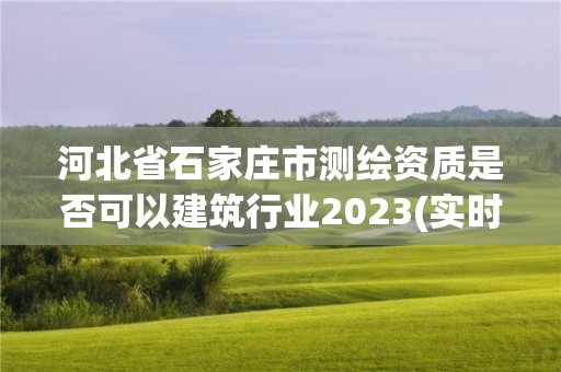 河北省石家莊市測繪資質是否可以建筑行業2023(實時/更新中)