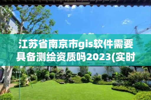 江蘇省南京市g(shù)is軟件需要具備測(cè)繪資質(zhì)嗎2023(實(shí)時(shí)/更新中)