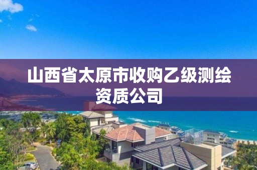 山西省太原市收購乙級測繪資質公司