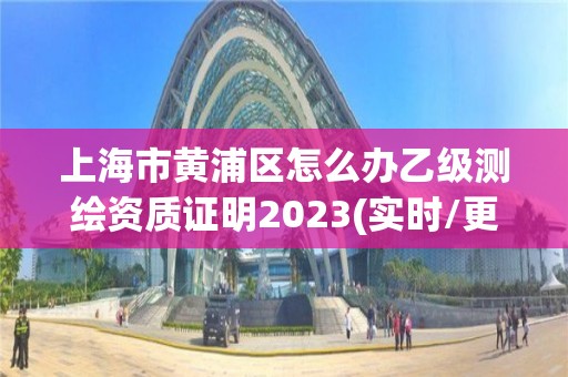 上海市黃浦區(qū)怎么辦乙級測繪資質(zhì)證明2023(實時/更新中)