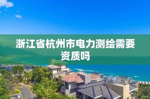 浙江省杭州市電力測繪需要資質嗎