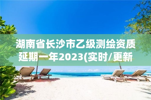 湖南省長沙市乙級測繪資質延期一年2023(實時/更新中)