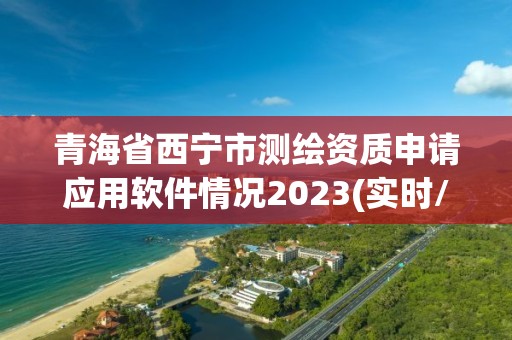 青海省西寧市測繪資質申請應用軟件情況2023(實時/更新中)