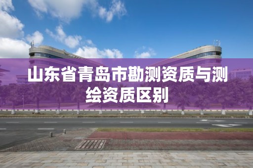 山東省青島市勘測資質與測繪資質區別