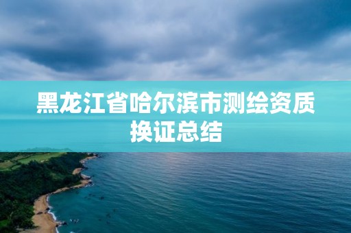 黑龍江省哈爾濱市測繪資質換證總結