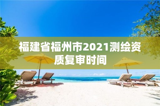 福建省福州市2021測繪資質(zhì)復(fù)審時(shí)間