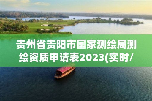 貴州省貴陽市國家測繪局測繪資質(zhì)申請表2023(實時/更新中)