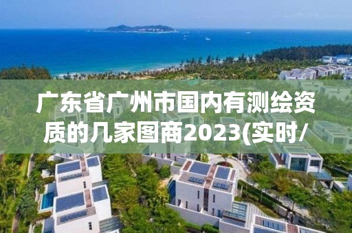 廣東省廣州市國(guó)內(nèi)有測(cè)繪資質(zhì)的幾家圖商2023(實(shí)時(shí)/更新中)