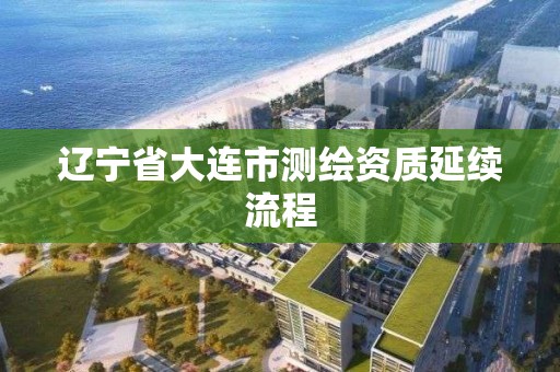 遼寧省大連市測繪資質延續流程