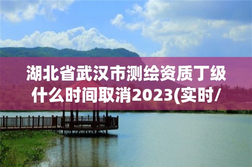 湖北省武漢市測繪資質丁級什么時間取消2023(實時/更新中)