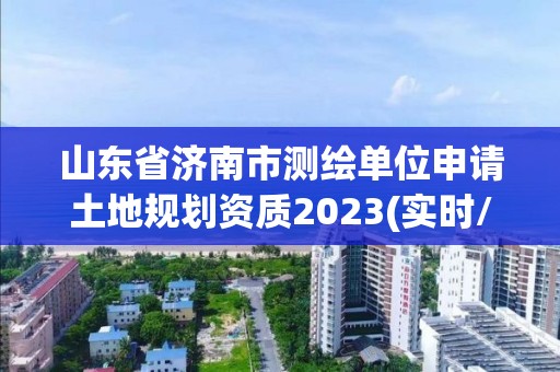 山東省濟南市測繪單位申請土地規劃資質2023(實時/更新中)