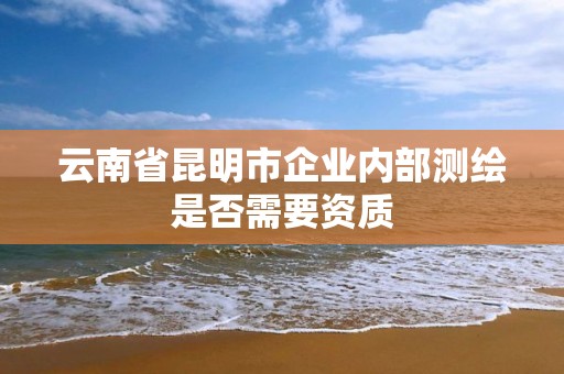 云南省昆明市企業(yè)內(nèi)部測繪是否需要資質(zhì)