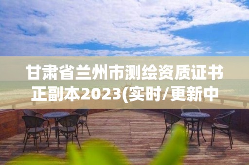 甘肅省蘭州市測(cè)繪資質(zhì)證書正副本2023(實(shí)時(shí)/更新中)