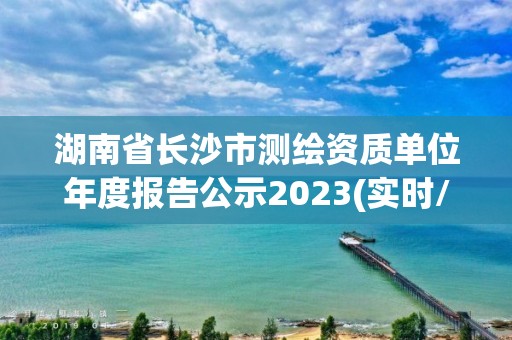 湖南省長沙市測繪資質單位年度報告公示2023(實時/更新中)