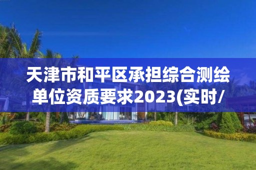 天津市和平區(qū)承擔(dān)綜合測(cè)繪單位資質(zhì)要求2023(實(shí)時(shí)/更新中)