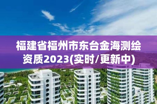 福建省福州市東臺金海測繪資質2023(實時/更新中)