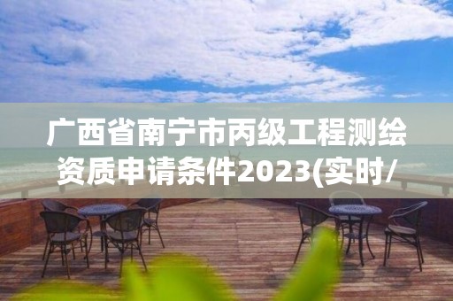 廣西省南寧市丙級工程測繪資質申請條件2023(實時/更新中)