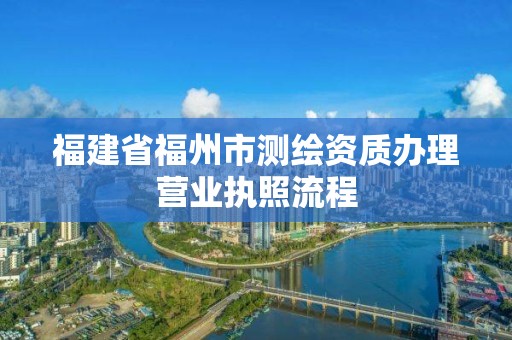 福建省福州市測(cè)繪資質(zhì)辦理營(yíng)業(yè)執(zhí)照流程