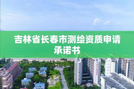 吉林省長春市測繪資質申請承諾書