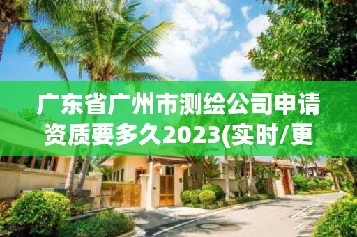 廣東省廣州市測繪公司申請資質要多久2023(實時/更新中)