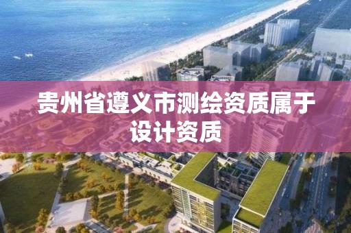 貴州省遵義市測繪資質屬于設計資質