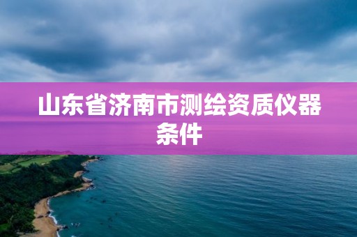 山東省濟(jì)南市測(cè)繪資質(zhì)儀器條件