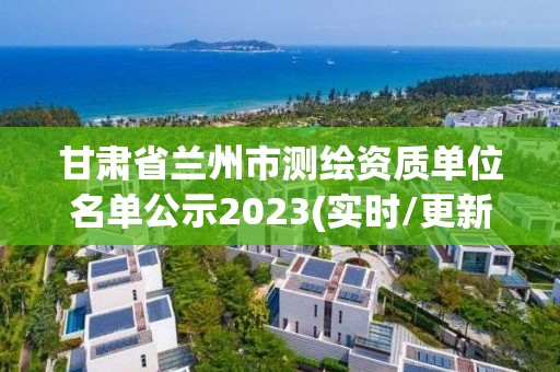 甘肅省蘭州市測繪資質(zhì)單位名單公示2023(實時/更新中)