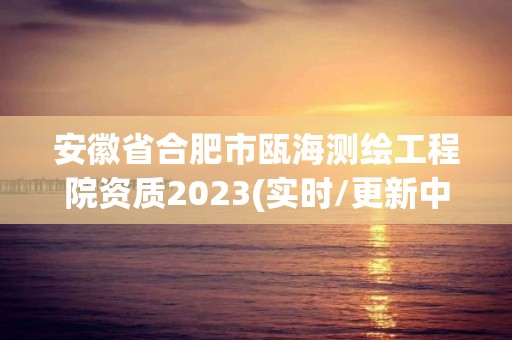 安徽省合肥市甌海測繪工程院資質(zhì)2023(實時/更新中)