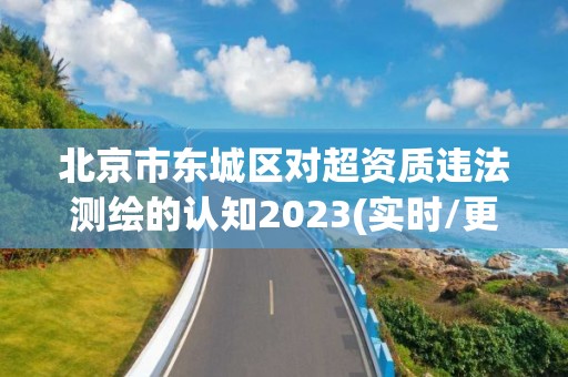 北京市東城區對超資質違法測繪的認知2023(實時/更新中)