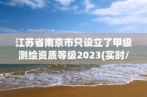 江蘇省南京市只設立了甲級測繪資質等級2023(實時/更新中)