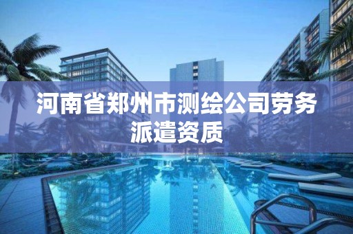 河南省鄭州市測繪公司勞務派遣資質