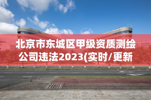 北京市東城區甲級資質測繪公司違法2023(實時/更新中)