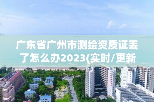 廣東省廣州市測繪資質證丟了怎么辦2023(實時/更新中)