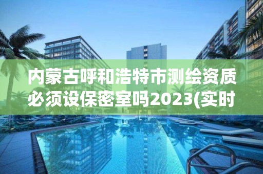 內蒙古呼和浩特市測繪資質必須設保密室嗎2023(實時/更新中)