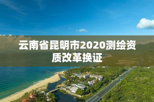 云南省昆明市2020測(cè)繪資質(zhì)改革換證