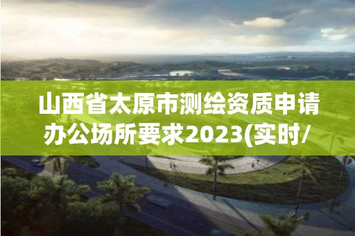 山西省太原市測繪資質申請辦公場所要求2023(實時/更新中)