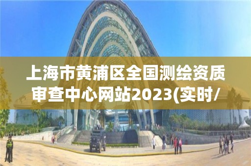 上海市黃浦區全國測繪資質審查中心網站2023(實時/更新中)